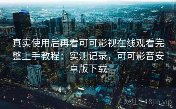 真实使用后再看可可影视在线观看完整上手教程：实测记录，可可影音安卓版下载