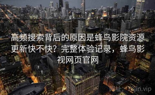 高频搜索背后的原因是蜂鸟影院资源更新快不快？完整体验记录，蜂鸟影视网页官网
