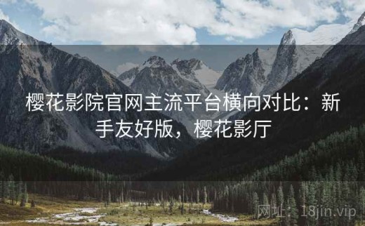樱花影院官网主流平台横向对比：新手友好版，樱花影厅