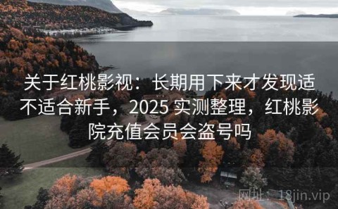 关于红桃影视：长期用下来才发现适不适合新手，2025 实测整理，红桃影院充值会员会盗号吗