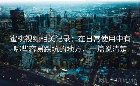 蜜桃视频相关记录：在日常使用中有哪些容易踩坑的地方，一篇说清楚