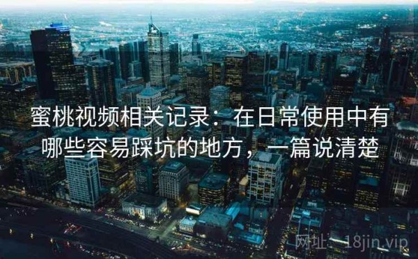 蜜桃视频相关记录：在日常使用中有哪些容易踩坑的地方，一篇说清楚