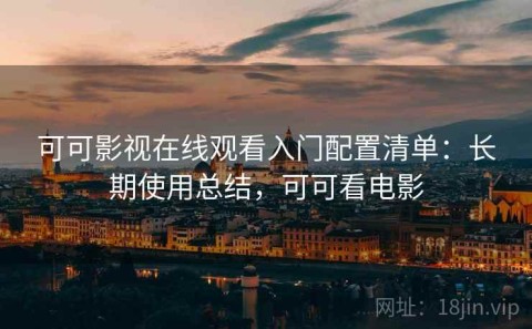 可可影视在线观看入门配置清单：长期使用总结，可可看电影