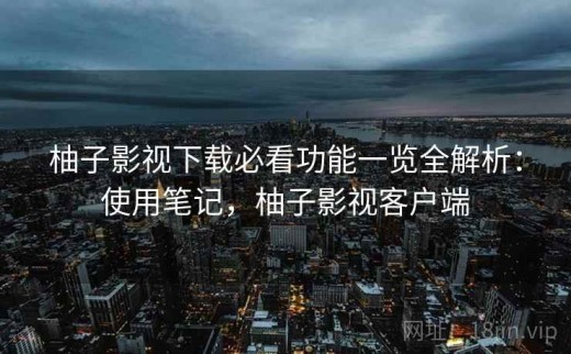 柚子影视下载必看功能一览全解析：使用笔记，柚子影视客户端