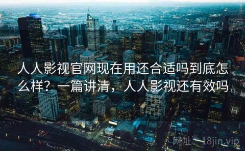 人人影视官网现在用还合适吗到底怎么样？一篇讲清，人人影视还有效吗