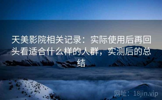 天美影院相关记录：实际使用后再回头看适合什么样的人群，实测后的总结