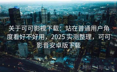 关于可可影视下载：站在普通用户角度看好不好用，2025 实测整理，可可影音安卓版下载