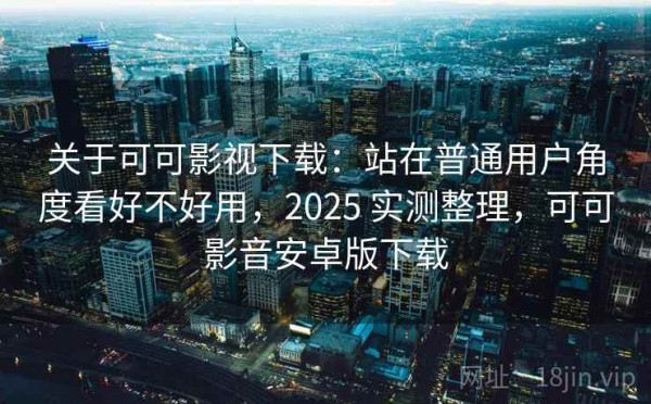关于可可影视下载：站在普通用户角度看好不好用，2025 实测整理，可可影音安卓版下载