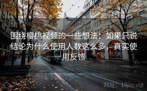 围绕樱桃视频的一些想法：如果只说结论为什么使用人数这么多，真实使用反馈