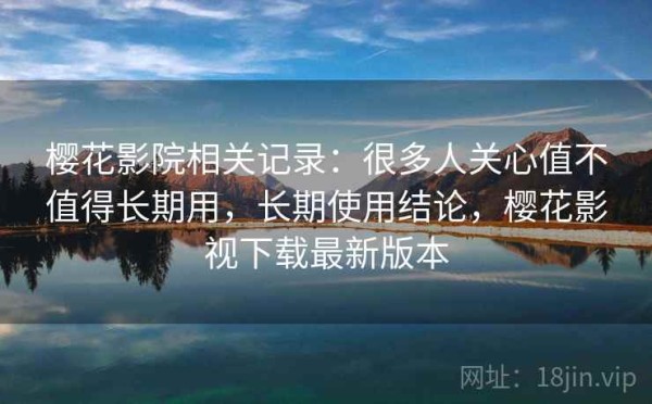 樱花影院相关记录：很多人关心值不值得长期用，长期使用结论，樱花影视下载最新版本