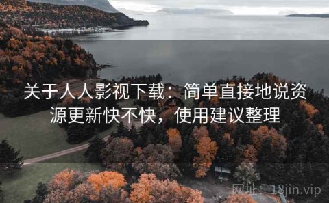 关于人人影视下载：简单直接地说资源更新快不快，使用建议整理