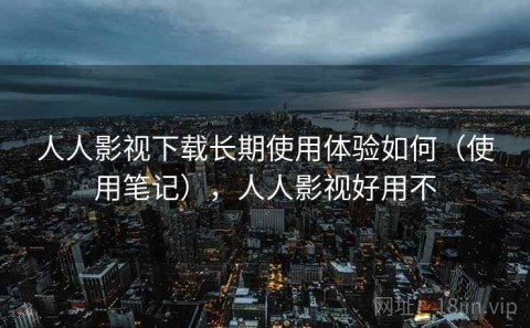 人人影视下载长期使用体验如何（使用笔记），人人影视好用不