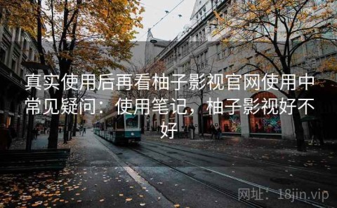 真实使用后再看柚子影视官网使用中常见疑问：使用笔记，柚子影视好不好