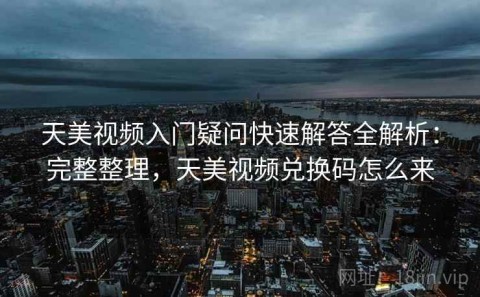 天美视频入门疑问快速解答全解析：完整整理，天美视频兑换码怎么来