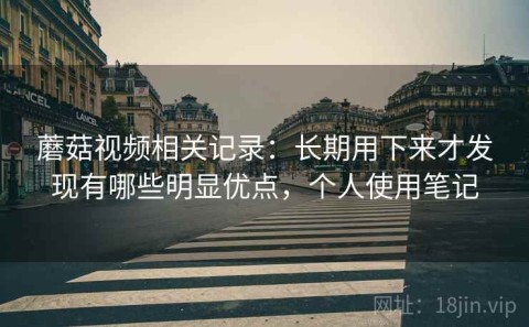蘑菇视频相关记录：长期用下来才发现有哪些明显优点，个人使用笔记