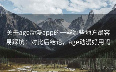 关于age动漫app的一些哪些地方最容易踩坑：对比后结论，age动漫好用吗