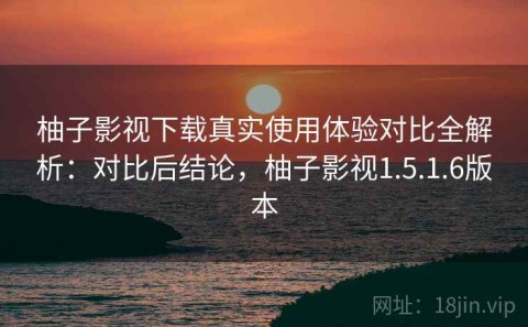柚子影视下载真实使用体验对比全解析：对比后结论，柚子影视1.5.1.6版本