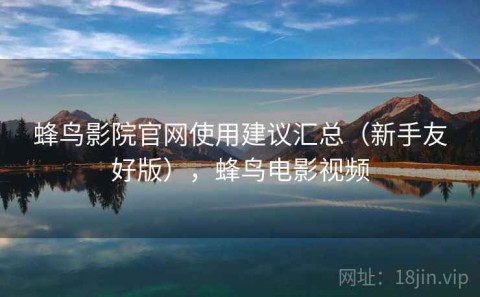 蜂鸟影院官网使用建议汇总（新手友好版），蜂鸟电影视频