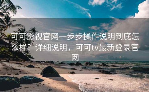 可可影视官网一步步操作说明到底怎么样？详细说明，可可tv最新登录官网
