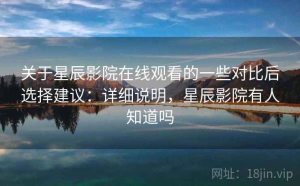 关于星辰影院在线观看的一些对比后选择建议：详细说明，星辰影院有人知道吗