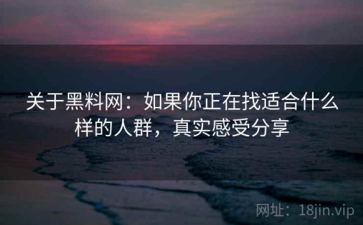 关于黑料网：如果你正在找适合什么样的人群，真实感受分享