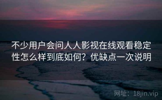 不少用户会问人人影视在线观看稳定性怎么样到底如何？优缺点一次说明