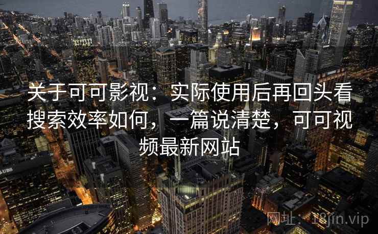 关于可可影视：实际使用后再回头看搜索效率如何，一篇说清楚，可可视频最新网站