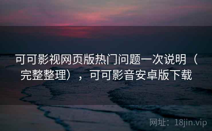 可可影视网页版热门问题一次说明（完整整理），可可影音安卓版下载