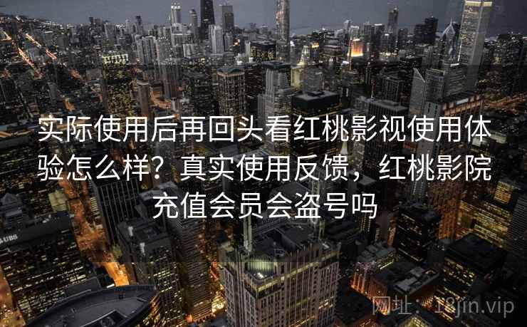 实际使用后再回头看红桃影视使用体验怎么样？真实使用反馈，红桃影院充值会员会盗号吗