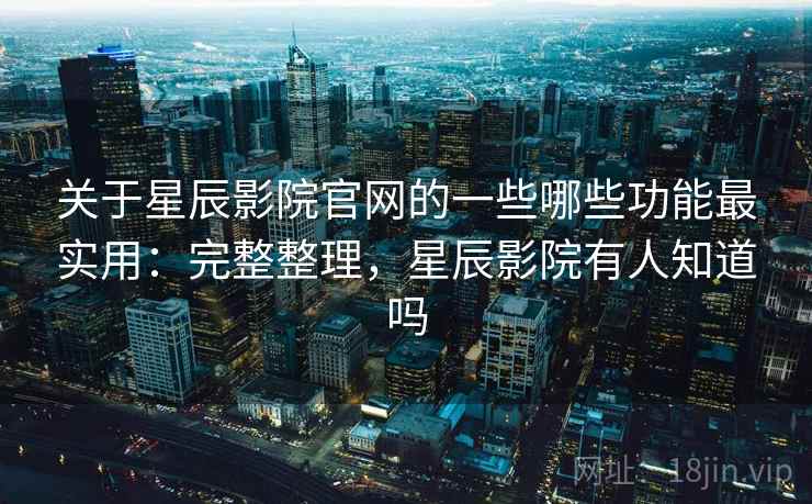关于星辰影院官网的一些哪些功能最实用：完整整理，星辰影院有人知道吗
