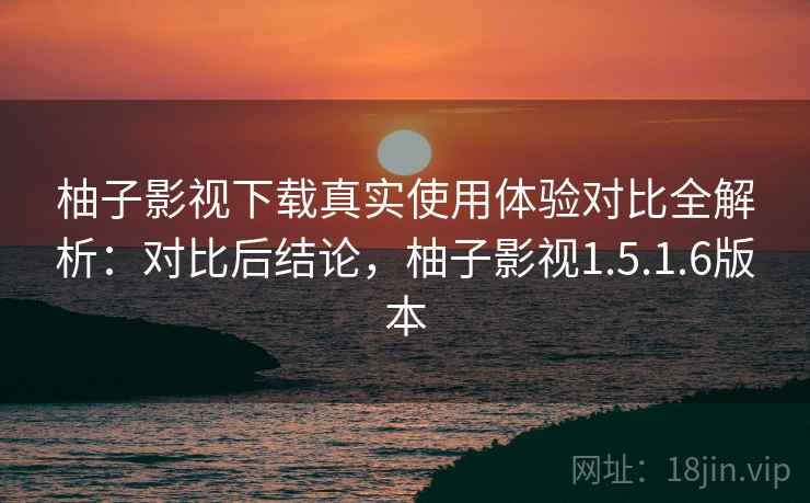 柚子影视下载真实使用体验对比全解析:对比后结论,柚子影视1.5.1.6版本 柚子影视下载真实使用体验对比全解析:对比后结论,柚子影视1.5.1.6版本