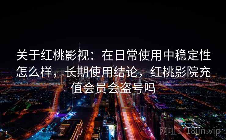 关于红桃影视：在日常使用中稳定性怎么样，长期使用结论，红桃影院充值会员会盗号吗