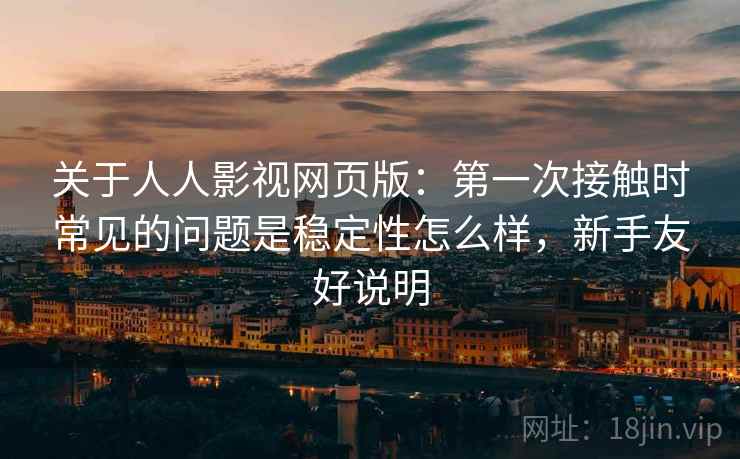 关于人人影视网页版:第一次接触时常见的问题是稳定性怎么样,新手友好说明 关于人人影视网页版:第一次接触时常见的问题是稳定性怎么样,新手友好说明