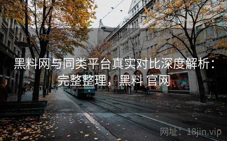 黑料网与同类平台真实对比深度解析:完整整理,黑料 官网 黑料网与同类平台真实对比深度解析:完整整理,黑料 官网
