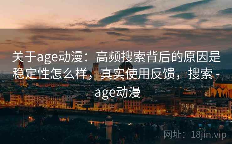 关于age动漫:高频搜索背后的原因是稳定性怎么样,真实使用反馈,搜索 - age动漫 关于age动漫:高频搜索背后的原因是稳定性怎么样,真实使用反馈,搜索 - age动漫