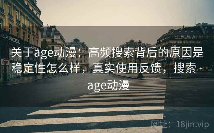 关于age动漫:高频搜索背后的原因是稳定性怎么样,真实使用反馈,搜索 - age动漫 关于age动漫:高频搜索背后的原因是稳定性怎么样,真实使用反馈,搜索 - age动漫