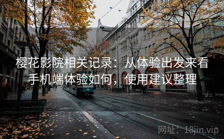 樱花影院相关记录：从体验出发来看手机端体验如何，使用建议整理