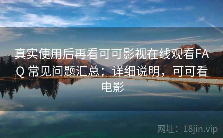 真实使用后再看可可影视在线观看FAQ 常见问题汇总：详细说明，可可看电影