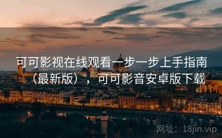 可可影视在线观看一步一步上手指南（最新版），可可影音安卓版下载