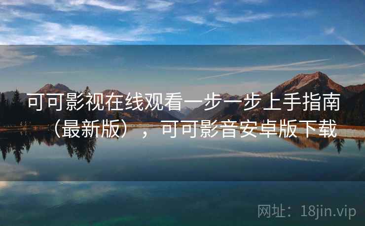 可可影视在线观看一步一步上手指南（最新版），可可影音安卓版下载