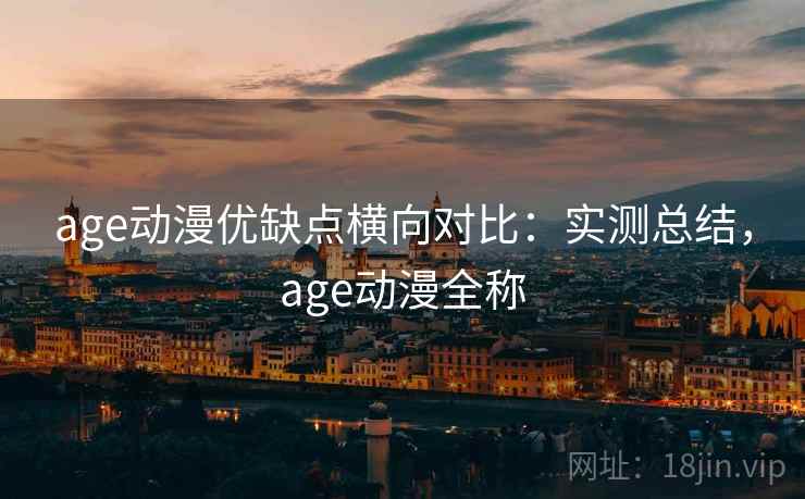 age动漫优缺点横向对比:实测总结,age动漫全称 age动漫优缺点横向对比:实测总结,age动漫全称
