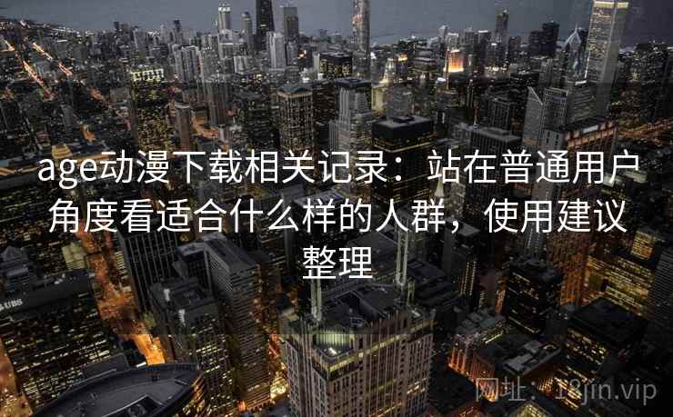 age动漫下载相关记录：站在普通用户角度看适合什么样的人群，使用建议整理