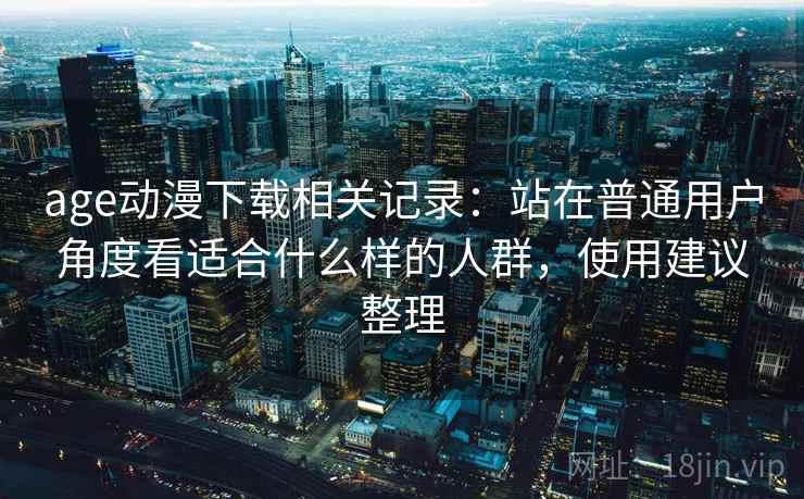 age动漫下载相关记录：站在普通用户角度看适合什么样的人群，使用建议整理