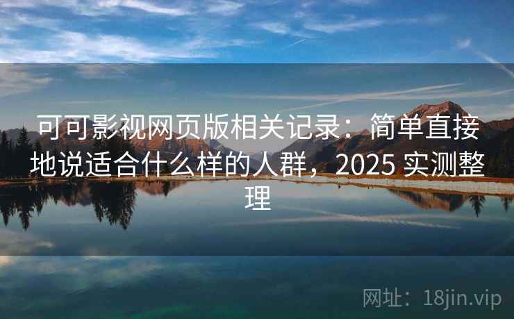 可可影视网页版相关记录：简单直接地说适合什么样的人群，2025 实测整理