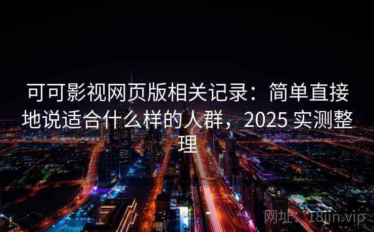 可可影视网页版相关记录：简单直接地说适合什么样的人群，2025 实测整理