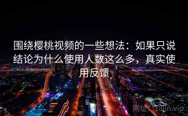 围绕樱桃视频的一些想法:如果只说结论为什么使用人数这么多,真实使用反馈 围绕樱桃视频的一些想法:如果只说结论为什么使用人数这么多,真实使用反馈