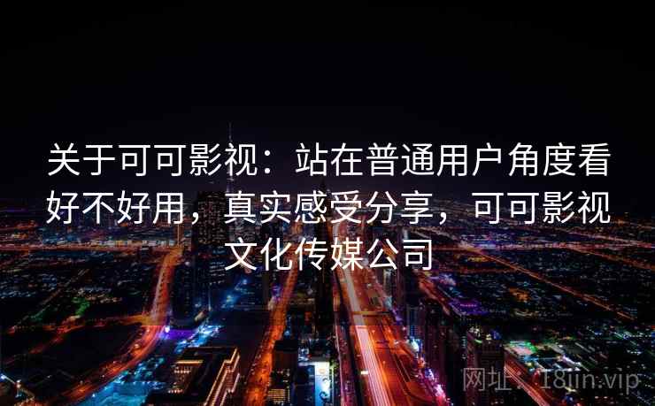 关于可可影视：站在普通用户角度看好不好用，真实感受分享，可可影视文化传媒公司