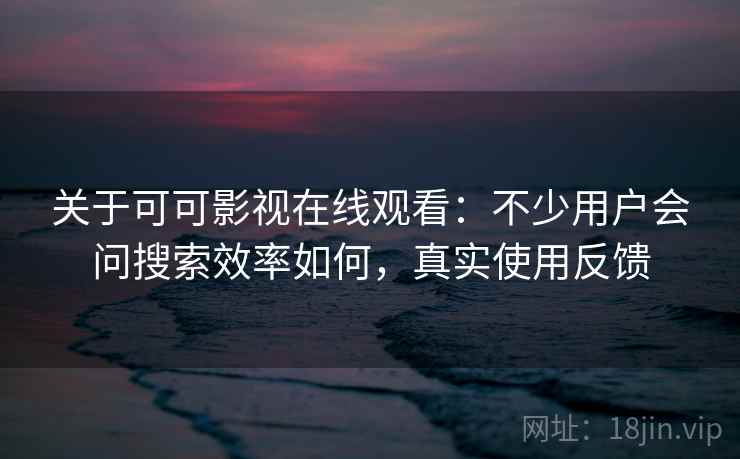 关于可可影视在线观看：不少用户会问搜索效率如何，真实使用反馈