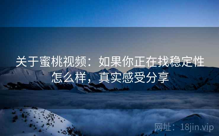 关于蜜桃视频:如果你正在找稳定性怎么样,真实感受分享 关于蜜桃视频:如果你正在找稳定性怎么样,真实感受分享