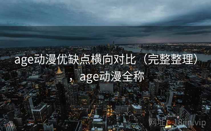 age动漫优缺点横向对比(完整整理),age动漫全称 age动漫优缺点横向对比(完整整理),age动漫全称